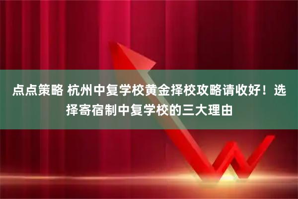 点点策略 杭州中复学校黄金择校攻略请收好！选择寄宿制中复学校的三大理由