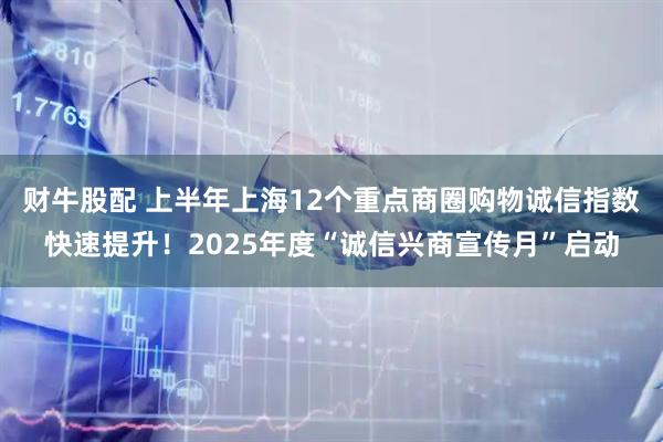 财牛股配 上半年上海12个重点商圈购物诚信指数快速提升！2025年度“诚信兴商宣传月”启动