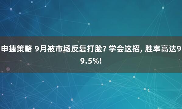 申捷策略 9月被市场反复打脸? 学会这招, 胜率高达99.5%!