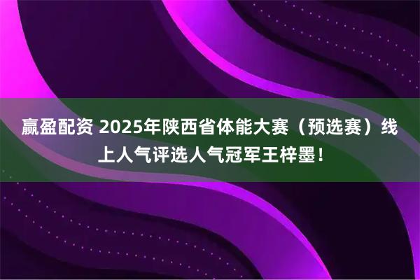 赢盈配资 2025年陕西省体能大赛（预选赛）线上人气评选人气冠军王梓墨！