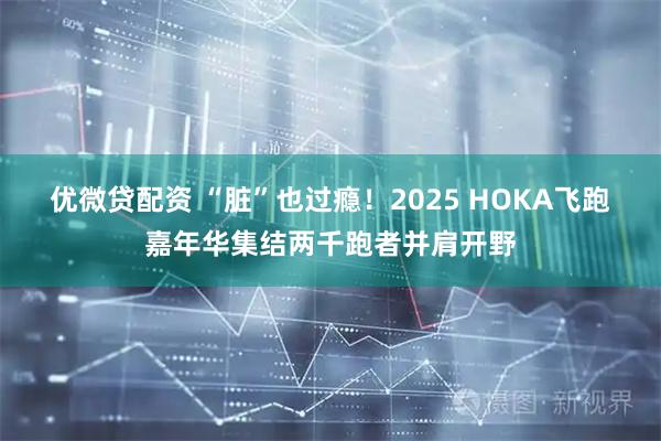 优微贷配资 “脏”也过瘾！2025 HOKA飞跑嘉年华集结两千跑者并肩开野