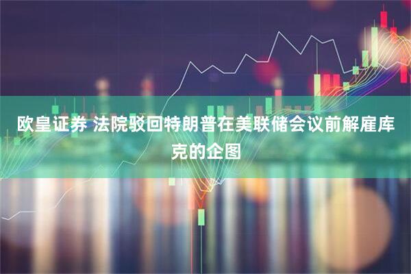 欧皇证券 法院驳回特朗普在美联储会议前解雇库克的企图