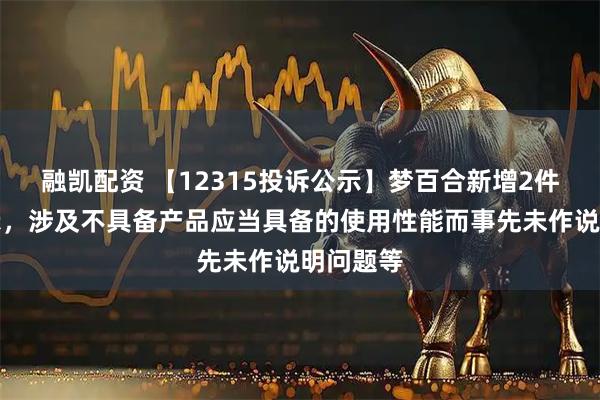 融凯配资 【12315投诉公示】梦百合新增2件投诉公示，涉及不具备产品应当具备的使用性能而事先未作说明问题等