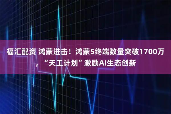 福汇配资 鸿蒙进击！鸿蒙5终端数量突破1700万，“天工计划”激励AI生态创新