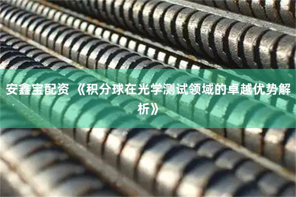 安鑫宝配资 《积分球在光学测试领域的卓越优势解析》