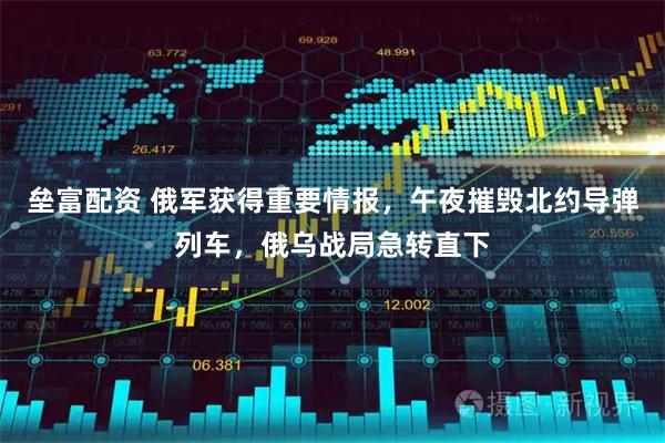 垒富配资 俄军获得重要情报，午夜摧毁北约导弹列车，俄乌战局急转直下