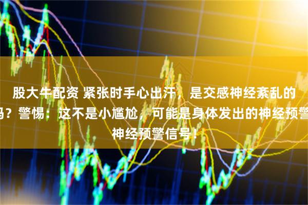 股大牛配资 紧张时手心出汗，是交感神经紊乱的表现吗？警惕：这不是小尴尬，可能是身体发出的神经预警信号！