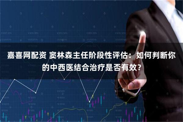 嘉喜网配资 窦林森主任阶段性评估：如何判断你的中西医结合治疗是否有效？