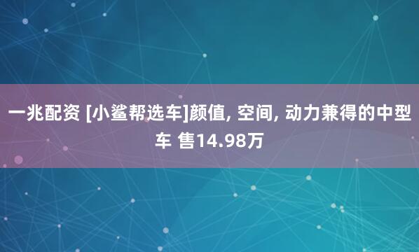一兆配资 [小鲨帮选车]颜值, 空间, 动力兼得的中型车 售14.98万