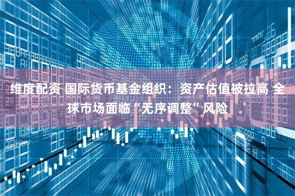 维度配资 国际货币基金组织：资产估值被拉高 全球市场面临“无序调整”风险