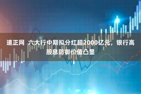 道正网  六大行中期拟分红超2000亿元，银行高股息防御价值凸显