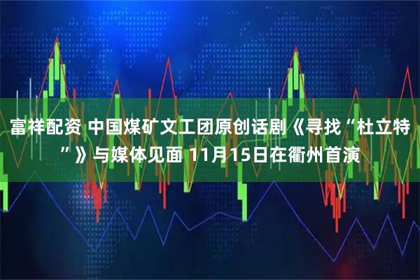 富祥配资 中国煤矿文工团原创话剧《寻找“杜立特”》与媒体见面 11月15日在衢州首演