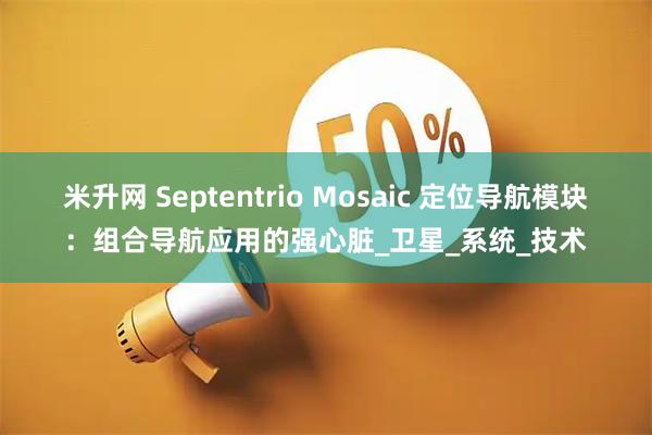 米升网 Septentrio Mosaic 定位导航模块：组合导航应用的强心脏_卫星_系统_技术