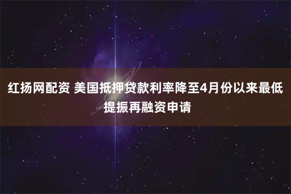 红扬网配资 美国抵押贷款利率降至4月份以来最低 提振再融资申请