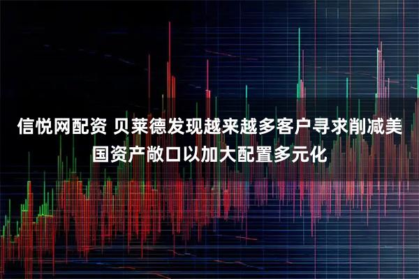 信悦网配资 贝莱德发现越来越多客户寻求削减美国资产敞口以加大配置多元化