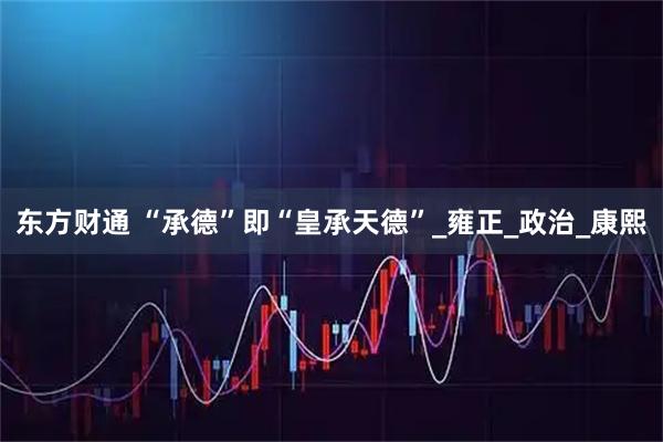 东方财通 “承德”即“皇承天德”_雍正_政治_康熙