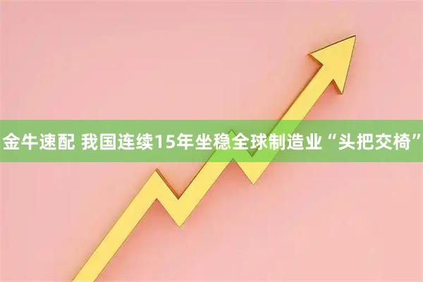 金牛速配 我国连续15年坐稳全球制造业“头把交椅”