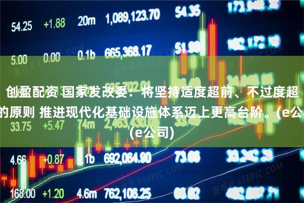 创盈配资 国家发改委：将坚持适度超前、不过度超前的原则 推进现代化基础设施体系迈上更高台阶。(e公司)