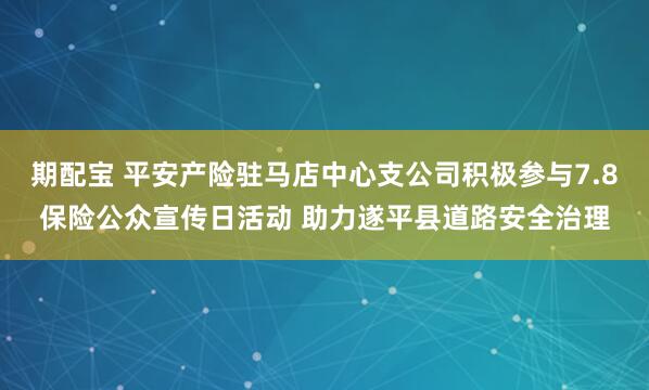 期配宝 平安产险驻马店中心支公司积极参与7.8保险公众宣传日活动 助力遂平县道路安全治理