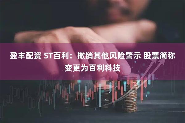 盈丰配资 ST百利：撤销其他风险警示 股票简称变更为百利科技