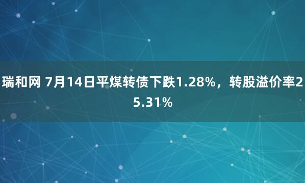 瑞和网 7月14日平煤转债下跌1.28%，转股溢价率25.31%