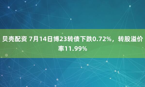贝壳配资 7月14日博23转债下跌0.72%，转股溢价率11.99%