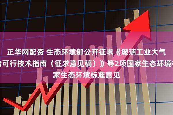 正华网配资 生态环境部公开征求《玻璃工业大气污染防治可行技术指南（征求意见稿）》等2项国家生态环境标准意见