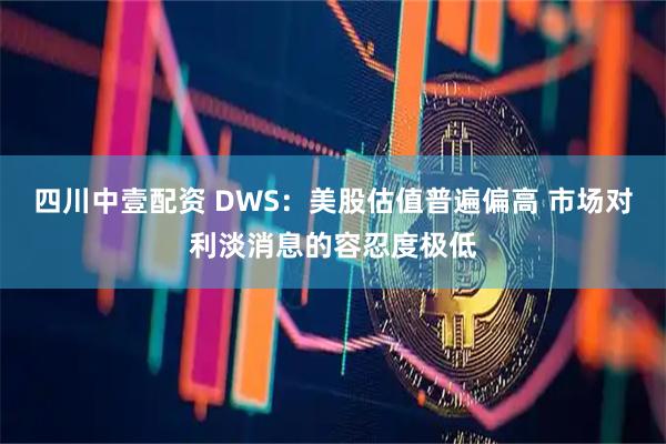 四川中壹配资 DWS：美股估值普遍偏高 市场对利淡消息的容忍度极低