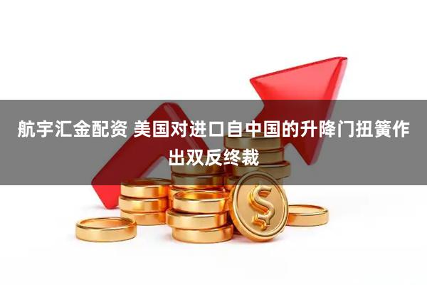 航宇汇金配资 美国对进口自中国的升降门扭簧作出双反终裁