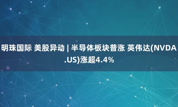 明珠国际 美股异动 | 半导体板块普涨 英伟达(NVDA.US)涨超4.4%