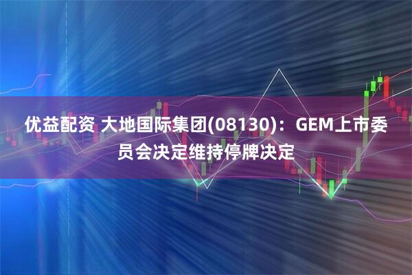 优益配资 大地国际集团(08130)：GEM上市委员会决定维持停牌决定